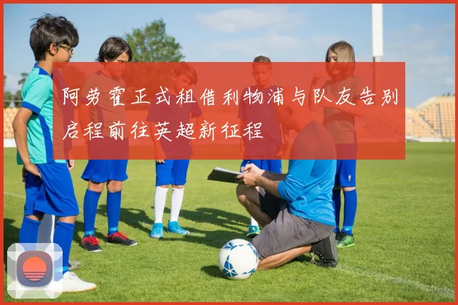 阿劳霍正式租借利物浦与队友告别启程前往英超新征程