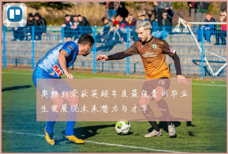 奥赖利荣获英超年度最佳青训毕业生奖展现未来潜力与才华