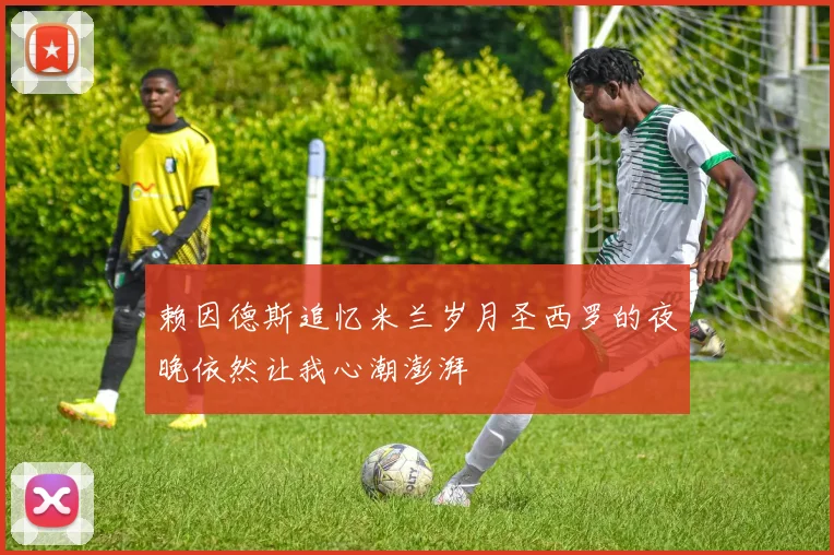 赖因德斯追忆米兰岁月圣西罗的夜晚依然让我心潮澎湃
