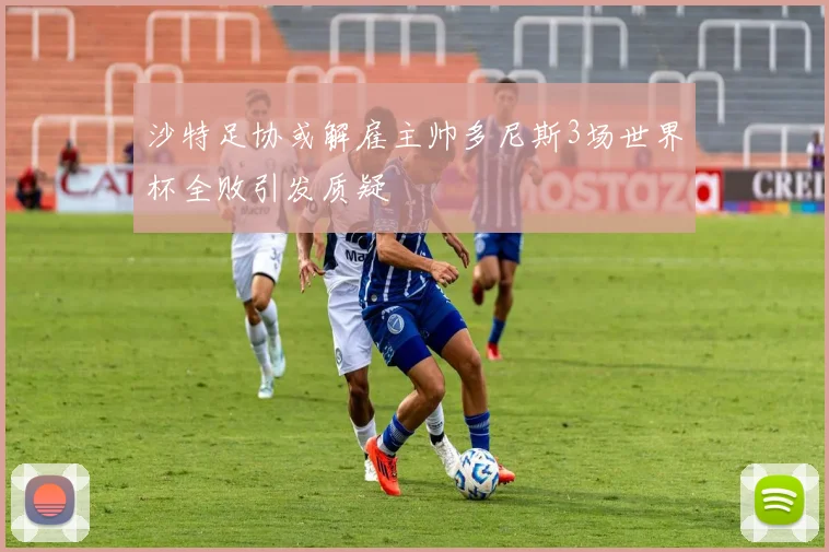 沙特足协或解雇主帅多尼斯3场世界杯全败引发质疑
