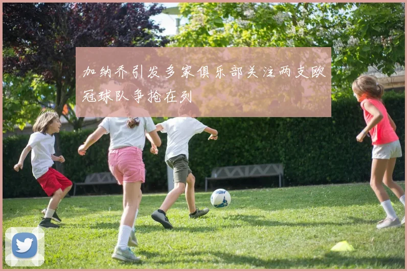 加纳乔引发多家俱乐部关注两支欧冠球队争抢在列