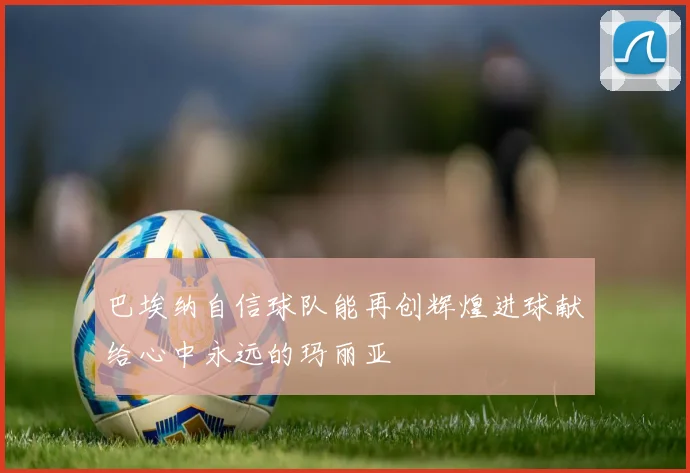 巴埃纳自信球队能再创辉煌进球献给心中永远的玛丽亚