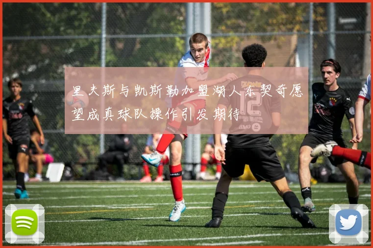 里夫斯与凯斯勒加盟湖人东契奇愿望成真球队操作引发期待