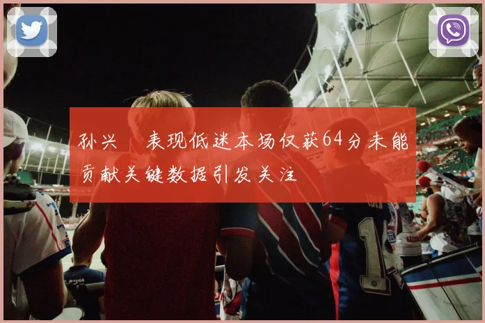 孙兴慜表现低迷本场仅获64分未能贡献关键数据引发关注