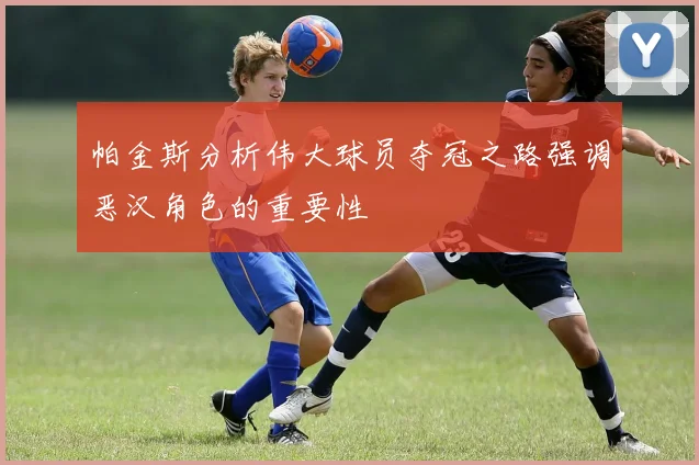 帕金斯分析伟大球员夺冠之路强调恶汉角色的重要性