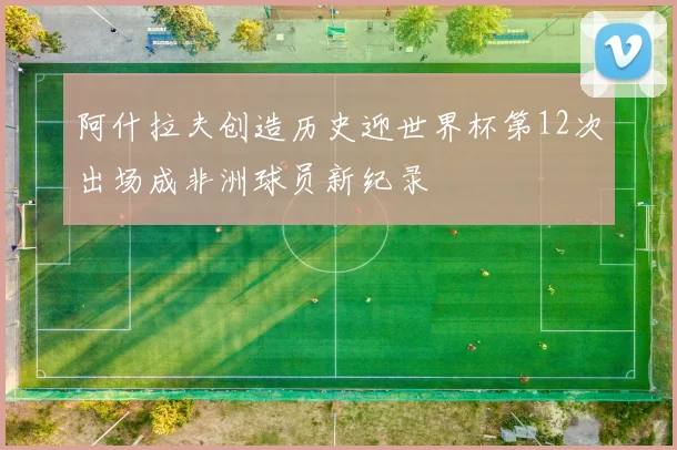 阿什拉夫创造历史迎世界杯第12次出场成非洲球员新纪录