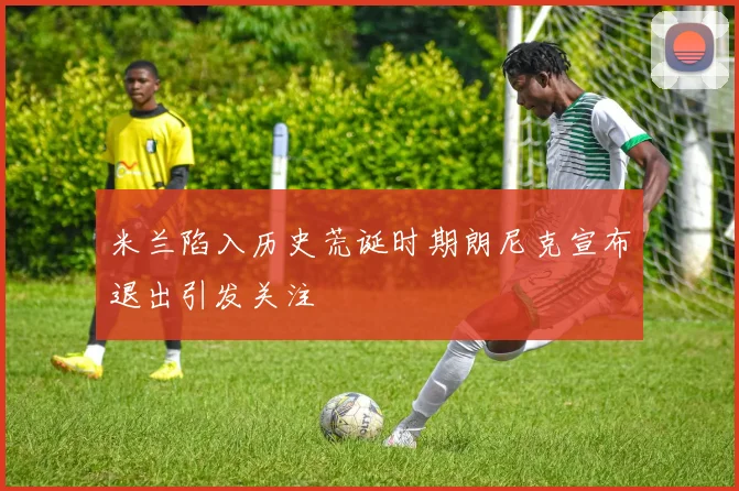 米兰陷入历史荒诞时期朗尼克宣布退出引发关注