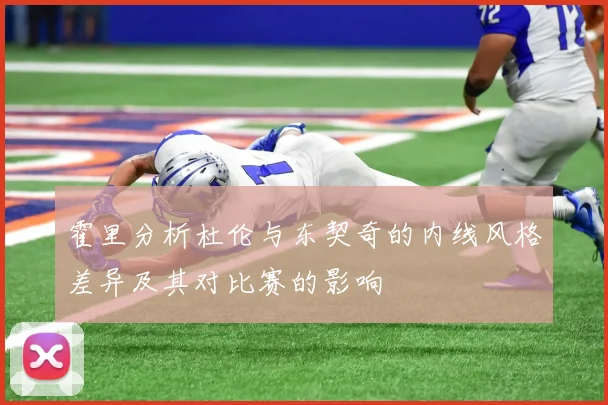 霍里分析杜伦与东契奇的内线风格差异及其对比赛的影响