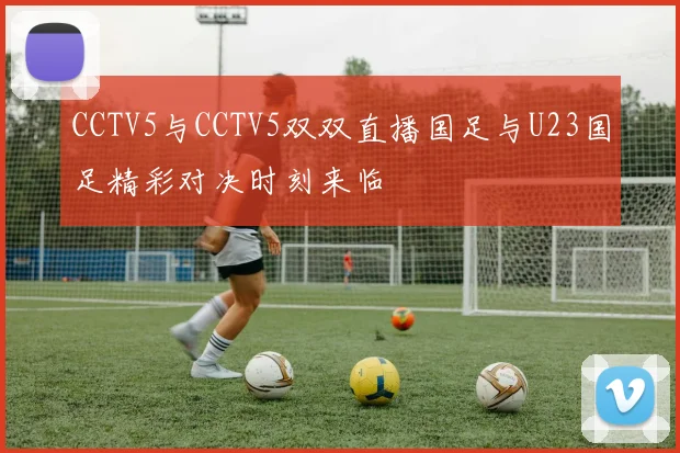 CCTV5与CCTV5双双直播国足与U23国足精彩对决时刻来临