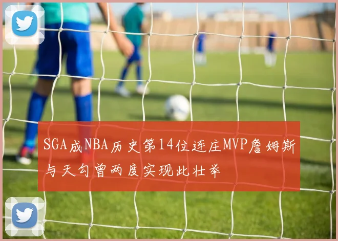 SGA成NBA历史第14位连庄MVP詹姆斯与天勾曾两度实现此壮举